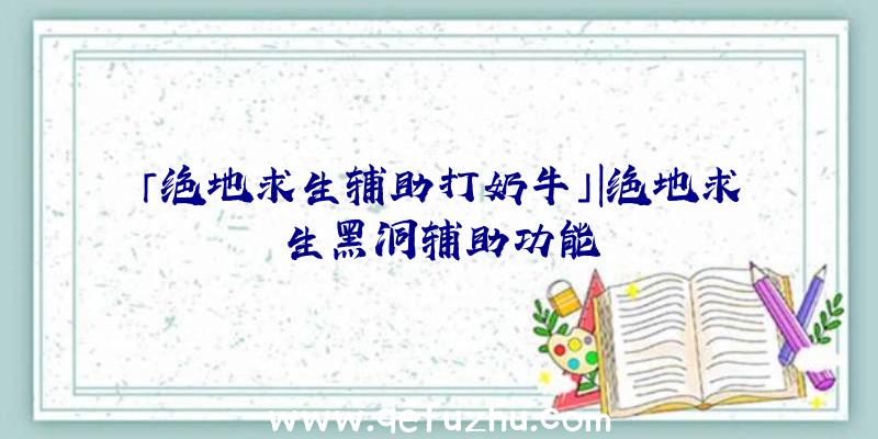 「绝地求生辅助打奶牛」|绝地求生黑洞辅助功能